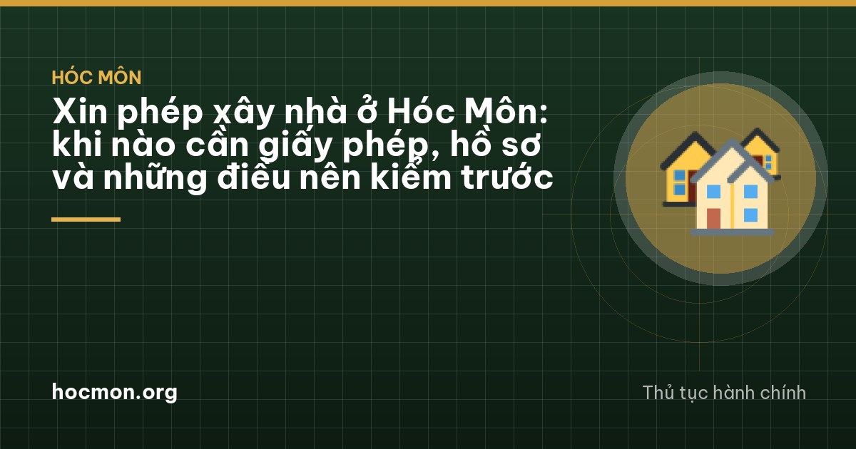Xin phép xây nhà ở Hóc Môn: khi nào cần giấy phép, hồ sơ và những điều nên kiểm trước